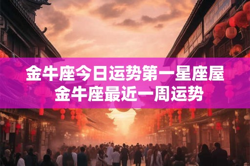 金牛座今日运势第一星座屋 金牛座最近一周运势 金牛座今日运势第一星座屋 金牛座最近一周运势