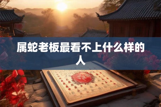 属蛇老板最看不上什么样的人
