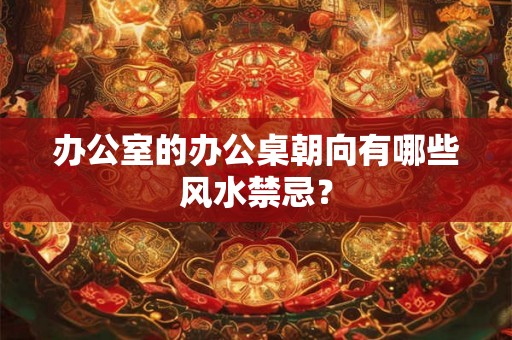 办公室的办公桌朝向有哪些风水禁忌？