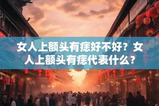 女人上额头有痣好不好？女人上额头有痣代表什么？