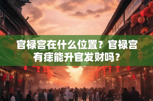 官禄宫在什么位置？官禄宫有痣能升官发财吗？