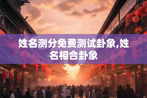 姓名测分免费测试卦象,姓名相合卦象