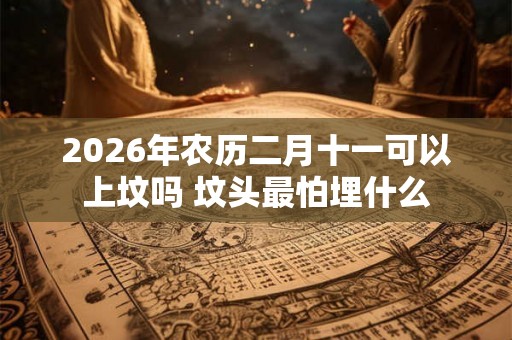 2026年农历二月十一可以上坟吗 坟头最怕埋什么
