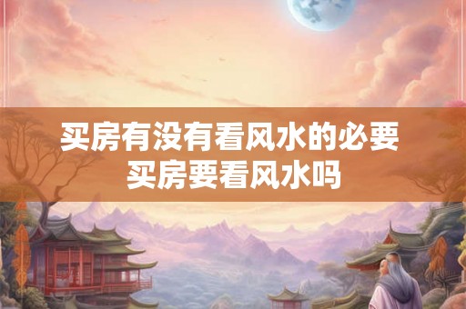 买房有没有看风水的必要 买房要看风水吗
