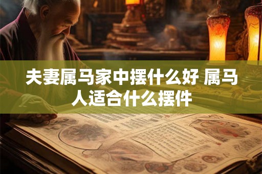 夫妻属马家中摆什么好 属马人适合什么摆件 夫妻属马家中摆什么好 属马人适合什么摆件