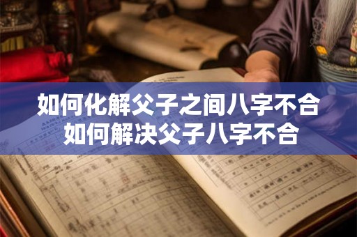 如何化解父子之间八字不合 如何解决父子八字不合