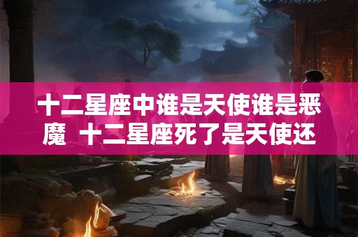 十二星座中谁是天使谁是恶魔  十二星座死了是天使还是恶魔