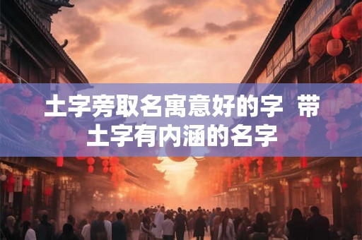 土字旁取名寓意好的字 带土字有内涵的名字 土字旁取名寓意好的字 带土字有内涵的名字