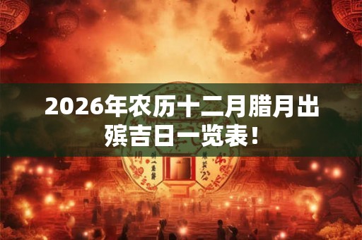 2026年农历十二月腊月出殡吉日一览表! 2026年农历十二月腊月出殡吉日一览表!