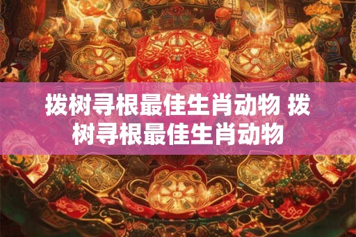 拨树寻根最佳生肖动物 拨树寻根最佳生肖动物