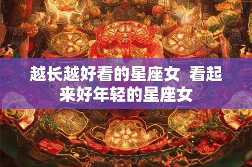 越长越好看的星座女 看起来好年轻的星座女 越长越好看的星座女 看起来好年轻的星座女