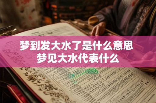 梦到发大水了是什么意思 梦见大水代表什么