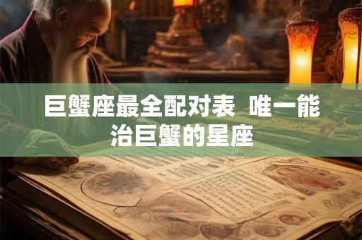 巨蟹座最全配对表  唯一能治巨蟹的星座