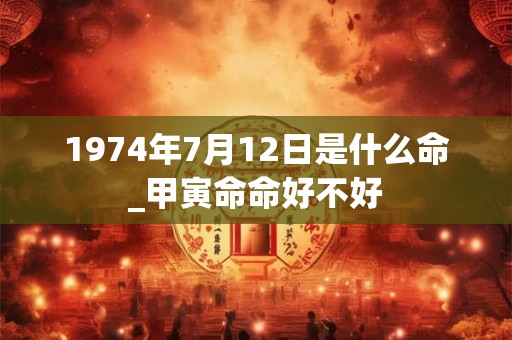 1974年7月12日是什么命_甲寅命命好不好