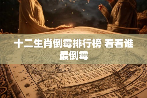 十二生肖倒霉排行榜 看看谁最倒霉 十二生肖倒霉排行榜 看看谁最倒霉