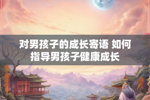 对男孩子的成长寄语 如何指导男孩子健康成长