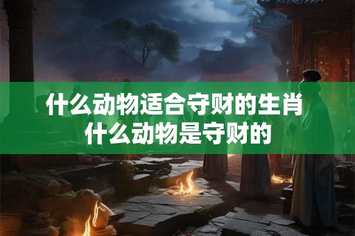 什么动物适合守财的生肖 什么动物是守财的