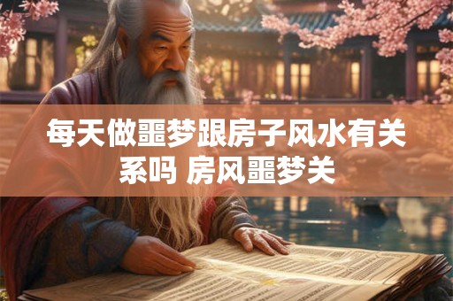 每天做噩梦跟房子风水有关系吗 房风噩梦关