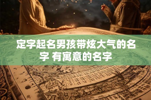 定字起名男孩带炫大气的名字 有寓意的名字 定字起名男孩带炫大气的名字 有寓意的名字