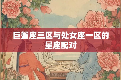 巨蟹座三区与处女座一区的星座配对