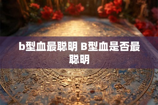 b型血最聪明 B型血是否最聪明