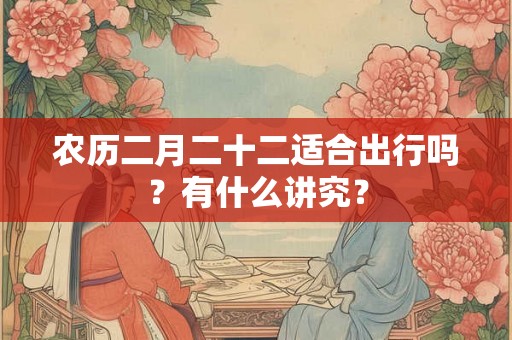 农历二月二十二适合出行吗?有什么讲究? 农历二月二十二适合出行吗?有什么讲究?