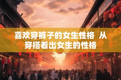 喜欢穿裤子的女生性格  从穿搭看出女生的性格