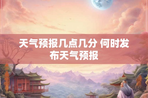 天气预报几点几分 何时发布天气预报