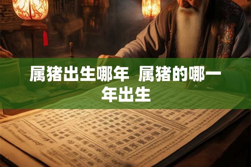 属猪出生哪年  属猪的哪一年出生