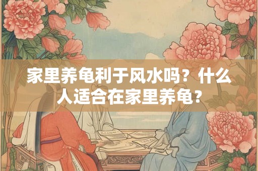 家里养龟利于风水吗?什么人适合在家里养龟? 家里养龟利于风水吗?什么人适合在家里养龟?