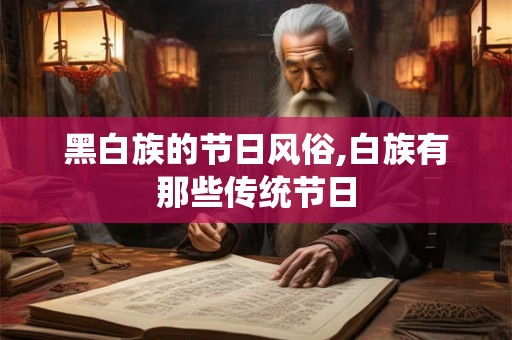 黑白族的节日风俗,白族有那些传统节日 黑白族的节日风俗,白族有那些传统节日