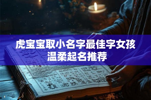 虎宝宝取小名字最佳字女孩 温柔起名推荐 虎宝宝取小名字最佳字女孩 温柔起名推荐