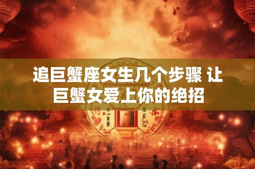 追巨蟹座女生几个步骤 让巨蟹女爱上你的绝招