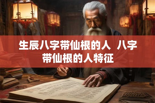 生辰八字带仙根的人  八字带仙根的人特征