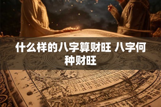 什么样的八字算财旺 八字何种财旺