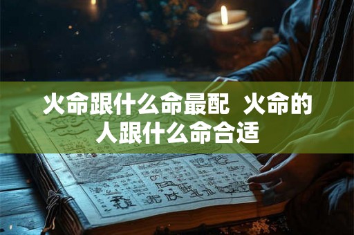 火命跟什么命最配  火命的人跟什么命合适