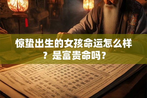 惊蛰出生的女孩命运怎么样？是富贵命吗？