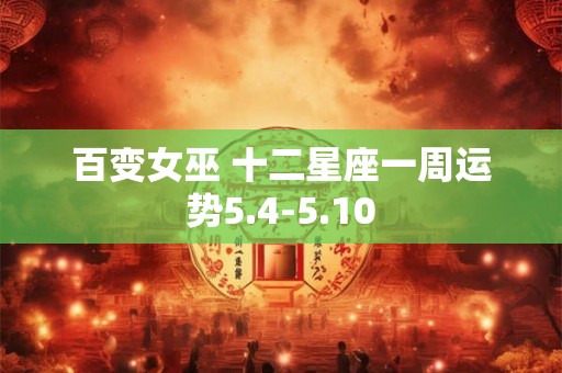 百变女巫 十二星座一周运势5.4-5.10