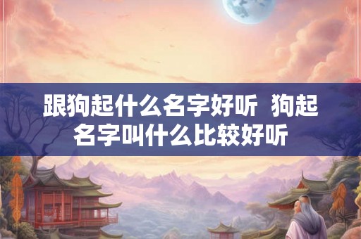 跟狗起什么名字好听  狗起名字叫什么比较好听