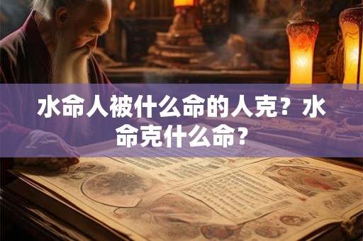 水命人被什么命的人克？水命克什么命？