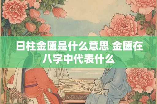 日柱金匮是什么意思 金匮在八字中代表什么