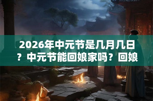 2026年中元节是几月几日？中元节能回娘家吗？回娘家有什么禁忌？