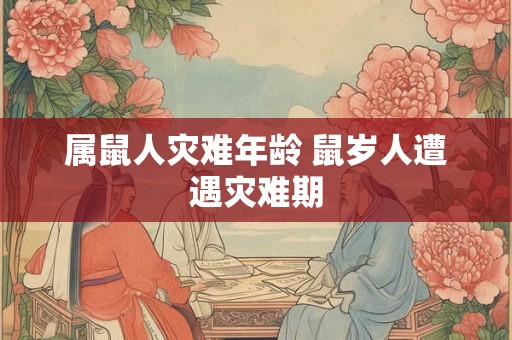 属鼠人灾难年龄 鼠岁人遭遇灾难期