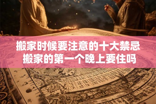 搬家时候要注意的十大禁忌 搬家的第一个晚上要住吗
