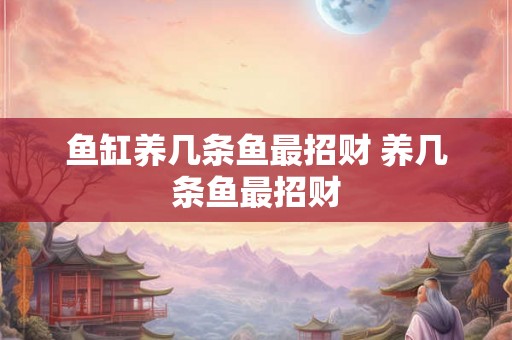 鱼缸养几条鱼最招财 养几条鱼最招财