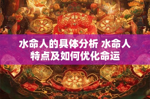 水命人的具体分析 水命人特点及如何优化命运 水命人的具体分析 水命人特点及如何优化命运
