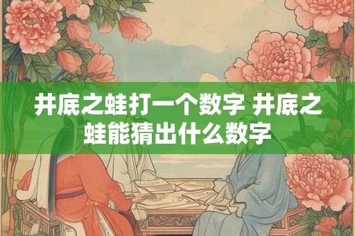 井底之蛙打一个数字 井底之蛙能猜出什么数字 井底之蛙打一个数字 井底之蛙能猜出什么数字