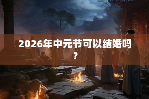 2026年中元节可以结婚吗? 2026年中元节可以结婚吗?