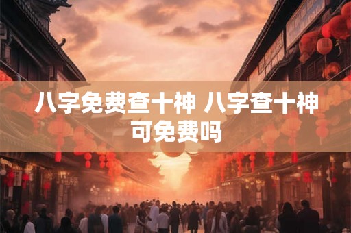 八字免费查十神 八字查十神可免费吗