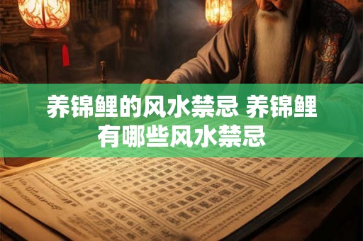 养锦鲤的风水禁忌 养锦鲤有哪些风水禁忌 养锦鲤的风水禁忌 养锦鲤有哪些风水禁忌